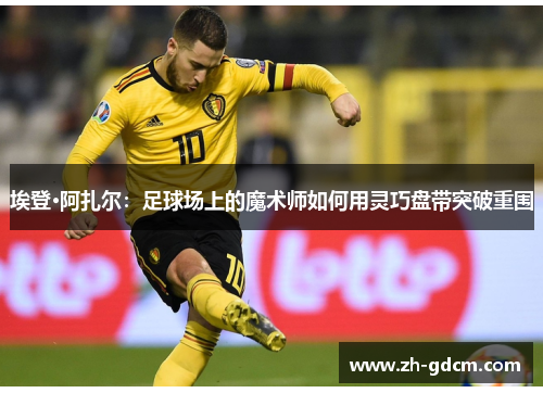 埃登·阿扎尔：足球场上的魔术师如何用灵巧盘带突破重围