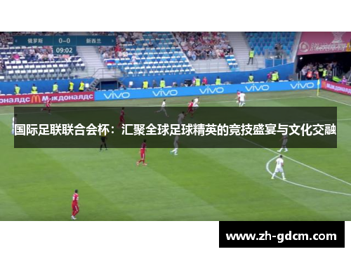 国际足联联合会杯：汇聚全球足球精英的竞技盛宴与文化交融