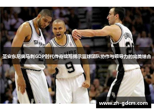 圣安东尼奥马刺GDP时代传奇续写揭示篮球团队协作与领导力的完美结合