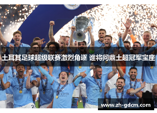 土耳其足球超级联赛激烈角逐 谁将问鼎土超冠军宝座