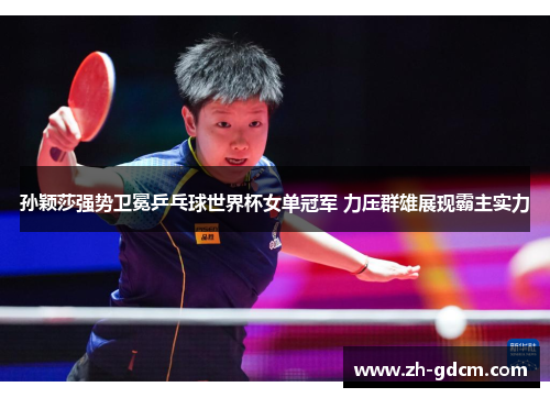 孙颖莎强势卫冕乒乓球世界杯女单冠军 力压群雄展现霸主实力