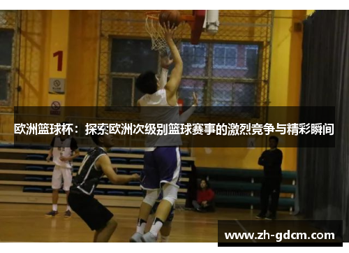 欧洲篮球杯：探索欧洲次级别篮球赛事的激烈竞争与精彩瞬间