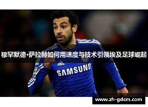 穆罕默德·萨拉赫如何用速度与技术引领埃及足球崛起