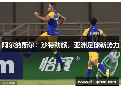 阿尔纳斯尔：沙特劲旅，亚洲足球新势力