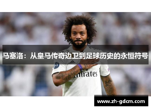 马塞洛：从皇马传奇边卫到足球历史的永恒符号
