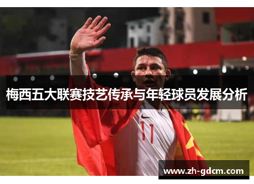 梅西五大联赛技艺传承与年轻球员发展分析
