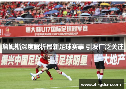 詹姆斯深度解析最新足球赛事 引发广泛关注