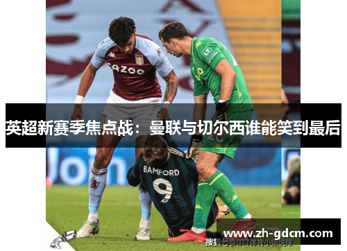 英超新赛季焦点战：曼联与切尔西谁能笑到最后