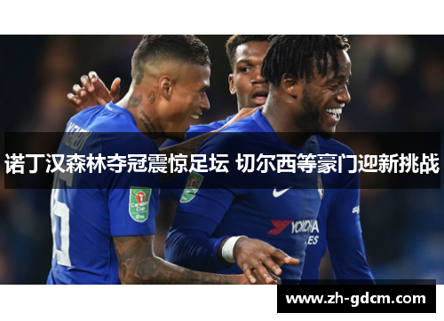 诺丁汉森林夺冠震惊足坛 切尔西等豪门迎新挑战