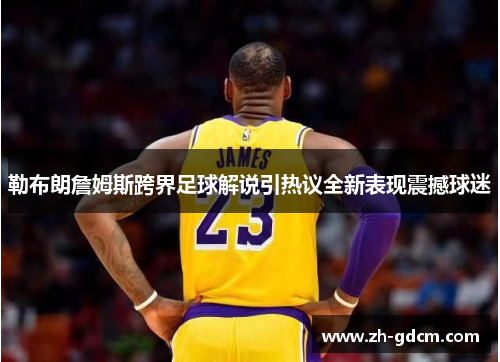 勒布朗詹姆斯跨界足球解说引热议全新表现震撼球迷