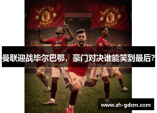 曼联迎战毕尔巴鄂，豪门对决谁能笑到最后？